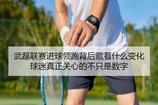 武磊联赛进球领跑背后藏着什么变化 球迷真正关心的不只是数字